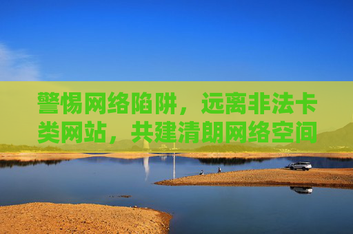 警惕网络陷阱,远离非法卡类网站,共建清朗网络空间,警惕非法卡类网站陷阱,共建清朗网络空间 警惕网络陷阱,远离非法卡类网站,共建清朗网络空间,警惕非法卡类网站陷阱,共建清朗网络空间