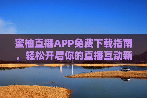 蜜柚直播APP免费下载指南,轻松开启你的直播互动新体验,蜜柚直播APP免费下载,开启直播互动新体验 蜜柚直播APP免费下载指南,轻松开启你的直播互动新体验,蜜柚直播APP免费下载,开启直播互动新体验