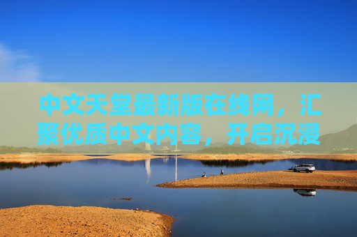 中文天堂最新版在线网,汇聚优质中文内容,开启沉浸式阅读与娱乐新体验,中文天堂最新版,沉浸式中文内容阅读娱乐新体验 中文天堂最新版在线网,汇聚优质中文内容,开启沉浸式阅读与娱乐新体验,中文天堂最新版,沉浸式中文内容阅读娱乐新体验
