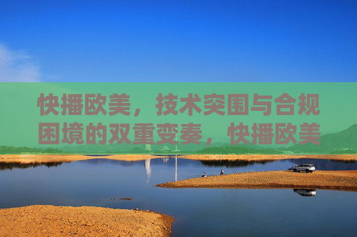 快播欧美,技术突围与合规困境的双重变奏,快播欧美,技术突围与合规困境的双重变奏 快播欧美,技术突围与合规困境的双重变奏,快播欧美,技术突围与合规困境的双重变奏