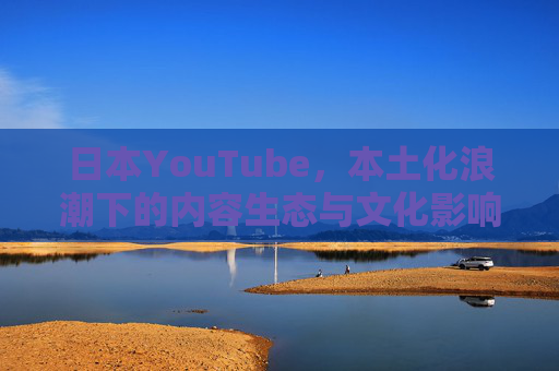 日本YouTube,本土化浪潮下的内容生态与文化影响,本土化浪潮下的日本YouTube,内容生态与文化影响 日本YouTube,本土化浪潮下的内容生态与文化影响,本土化浪潮下的日本YouTube,内容生态与文化影响