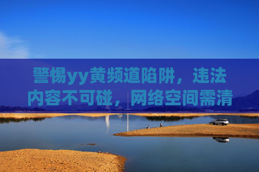 警惕yy黄频道陷阱,违法内容不可碰,网络空间需清朗,警惕yy黄频道陷阱,远离违法内容,守护清朗网络 警惕yy黄频道陷阱,违法内容不可碰,网络空间需清朗,警惕yy黄频道陷阱,远离违法内容,守护清朗网络