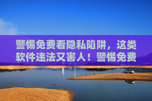 警惕免费看隐私陷阱,这类软件违法又害人!警惕免费看隐私陷阱,软件违法害人! 警惕免费看隐私陷阱,这类软件违法又害人!警惕免费看隐私陷阱,软件违法害人!