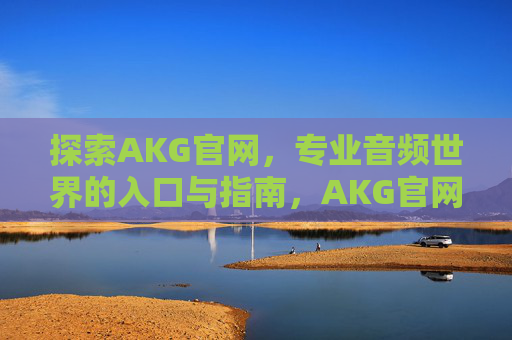 探索AKG官网,专业音频世界的入口与指南,AKG官网,专业音频世界的入口与指南 探索AKG官网,专业音频世界的入口与指南,AKG官网,专业音频世界的入口与指南