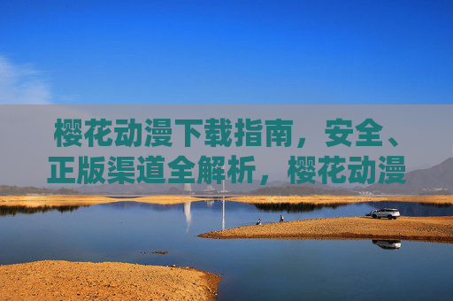 樱花动漫下载指南，安全、正版渠道全解析，樱花动漫下载指南，安全正版渠道全解析