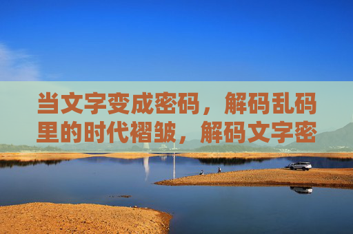 当文字变成密码,解码乱码里的时代褶皱,解码文字密码,乱码里的时代褶皱 当文字变成密码,解码乱码里的时代褶皱,解码文字密码,乱码里的时代褶皱