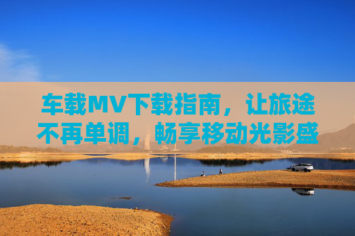 车载MV下载指南,让旅途不再单调,畅享移动光影盛宴,车载MV下载指南,畅享旅途光影盛宴 车载MV下载指南,让旅途不再单调,畅享移动光影盛宴,车载MV下载指南,畅享旅途光影盛宴