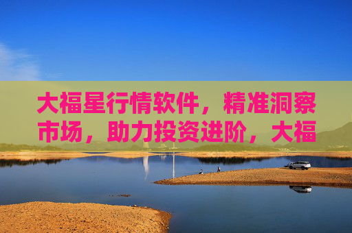 大福星行情软件，精准洞察市场，助力投资进阶，大福星行情软件，精准洞察市场，助力投资进阶