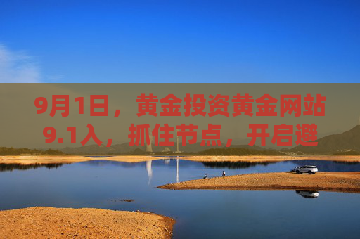 9月1日，黄金投资黄金网站9.1入，抓住节点，开启避险增值新起点，1黄金投资，抓住节点，开启避险增值新起点