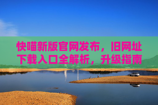 快喵新版官网发布,旧网址下载入口全解析,升级指南看这里!快喵新版官网发布,旧网址下载入口全解析及升级指南 快喵新版官网发布,旧网址下载入口全解析,升级指南看这里!快喵新版官网发布,旧网址下载入口全解析及升级指南