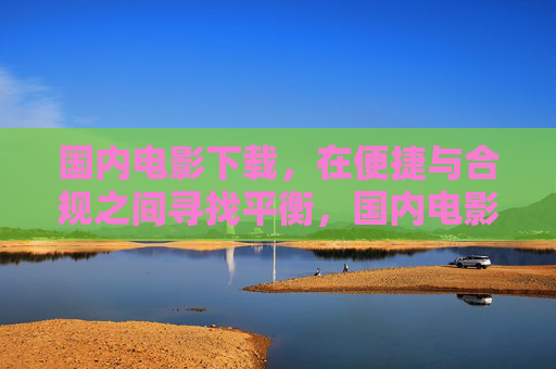 国内电影下载,在便捷与合规之间寻找平衡,国内电影下载,便捷与合规的平衡之道 国内电影下载,在便捷与合规之间寻找平衡,国内电影下载,便捷与合规的平衡之道