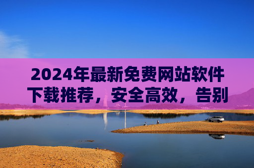 2024年最新免费网站软件下载推荐,安全高效,告别付费烦恼!2024年最新免费网站软件下载推荐,安全高效告别付费烦恼 2024年最新免费网站软件下载推荐,安全高效,告别付费烦恼!2024年最新免费网站软件下载推荐,安全高效告别付费烦恼