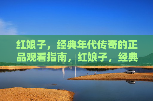 红娘子,经典年代传奇的正品观看指南,红娘子,经典年代传奇正品观看指南 红娘子,经典年代传奇的正品观看指南,红娘子,经典年代传奇正品观看指南