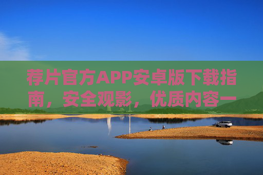 荐片官方APP安卓版下载指南,安全观影,优质内容一键直达!荐片官方APP安卓版下载指南,安全观影,优质内容一键直达 荐片官方APP安卓版下载指南,安全观影,优质内容一键直达!荐片官方APP安卓版下载指南,安全观影,优质内容一键直达