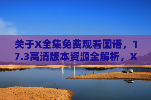 关于X全集免费观看国语,17.3高清版本资源全解析,X全集免费观看国语,17.3高清版本资源全解析 关于X全集免费观看国语,17.3高清版本资源全解析,X全集免费观看国语,17.3高清版本资源全解析