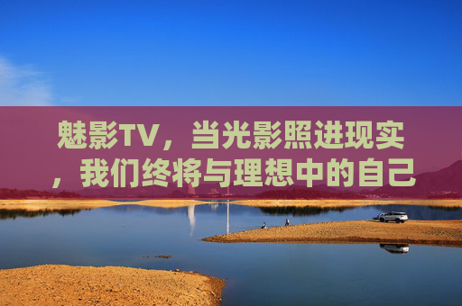 魅影TV,当光影照进现实,我们终将与理想中的自己相遇,魅影TV,光影照见理想中的自己 魅影TV,当光影照进现实,我们终将与理想中的自己相遇,魅影TV,光影照见理想中的自己