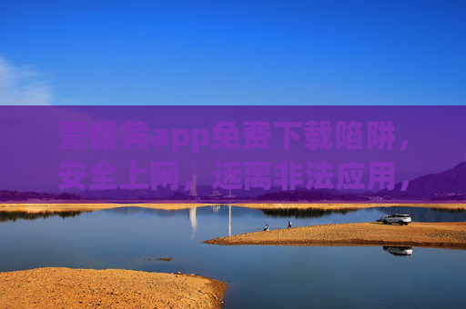 警惕黄app免费下载陷阱,安全上网,远离非法应用,警惕黄app免费下载陷阱,安全上网远离非法应用 警惕黄app免费下载陷阱,安全上网,远离非法应用,警惕黄app免费下载陷阱,安全上网远离非法应用
