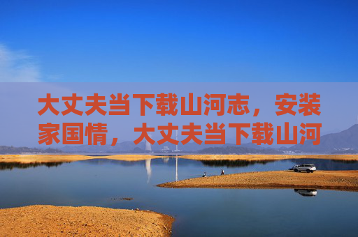 大丈夫当下载山河志,安装家国情,大丈夫当下载山河志,安装家国情 大丈夫当下载山河志,安装家国情,大丈夫当下载山河志,安装家国情