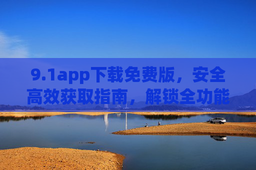 9.1app下载免费版,安全高效获取指南,解锁全功能体验,1app免费版下载,安全高效获取指南,解锁全功能体验 9.1app下载免费版,安全高效获取指南,解锁全功能体验,1app免费版下载,安全高效获取指南,解锁全功能体验