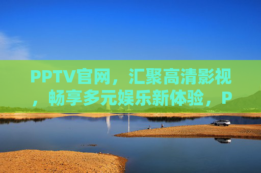 PPTV官网,汇聚高清影视,畅享多元娱乐新体验,PPTV官网,汇聚高清影视,畅享多元娱乐新体验 PPTV官网,汇聚高清影视,畅享多元娱乐新体验,PPTV官网,汇聚高清影视,畅享多元娱乐新体验