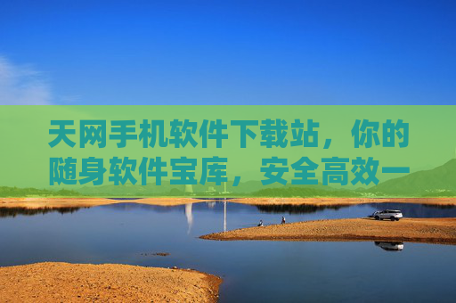 天网手机软件下载站,你的随身软件宝库,安全高效一站搞定,天网手机软件下载站,随身安全高效的一站软件宝库 天网手机软件下载站,你的随身软件宝库,安全高效一站搞定,天网手机软件下载站,随身安全高效的一站软件宝库