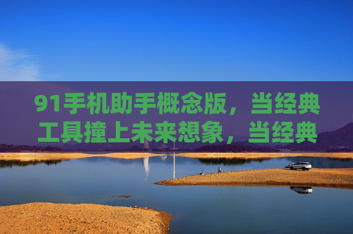 91手机助手概念版,当经典工具撞上未来想象,当经典工具撞上未来想象,91手机助手概念版 91手机助手概念版,当经典工具撞上未来想象,当经典工具撞上未来想象,91手机助手概念版