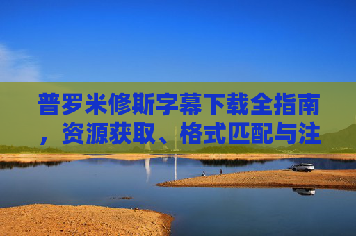 普罗米修斯字幕下载全指南，资源获取、格式匹配与注意事项，普罗米修斯字幕下载全指南
