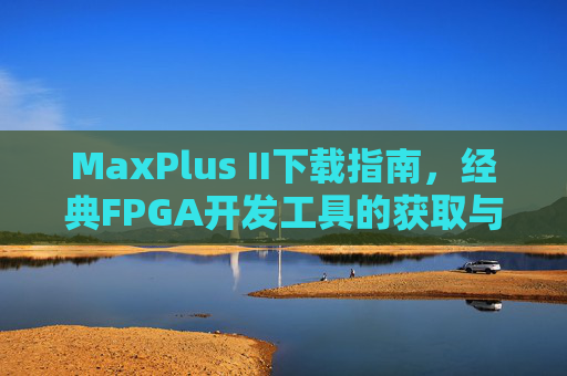 MaxPlus II下载指南,经典FPGA开发工具的获取与使用注意事项,MaxPlus II下载指南,经典FPGA开发工具获取与使用注意事项 MaxPlus II下载指南,经典FPGA开发工具的获取与使用注意事项,MaxPlus II下载指南,经典FPGA开发工具获取与使用注意事项