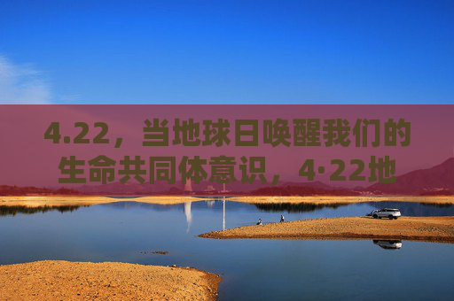 4.22，当地球日唤醒我们的生命共同体意识，4·22地球日，唤醒生命共同体意识