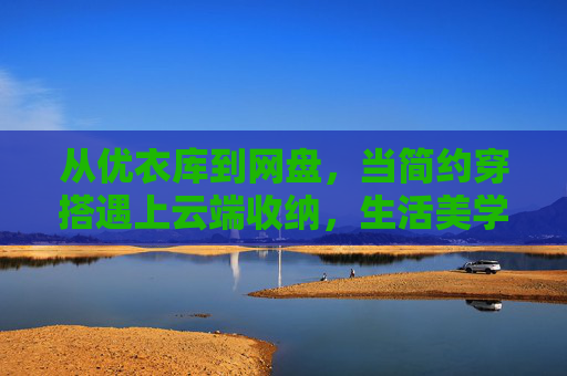 从优衣库到网盘,当简约穿搭遇上云端收纳,生活美学有了新答案,简约穿搭×云端收纳,生活美学的云端新解 从优衣库到网盘,当简约穿搭遇上云端收纳,生活美学有了新答案,简约穿搭×云端收纳,生活美学的云端新解