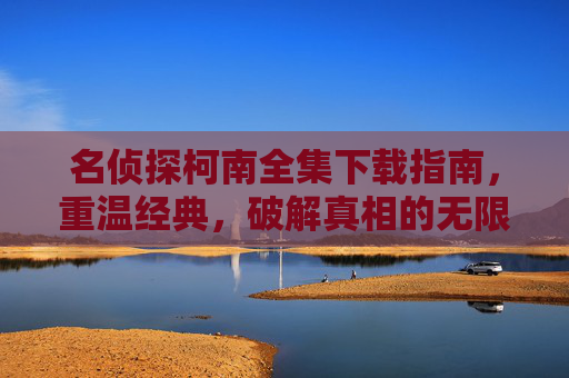 名侦探柯南全集下载指南,重温经典,破解真相的无限可能,名侦探柯南全集下载指南,重温经典,破解真相无限可能 名侦探柯南全集下载指南,重温经典,破解真相的无限可能,名侦探柯南全集下载指南,重温经典,破解真相无限可能