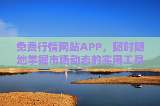 免费行情网站APP，随时随地掌握市场动态的实用工具，免费行情APP，随时随地掌握市场动态的实用工具