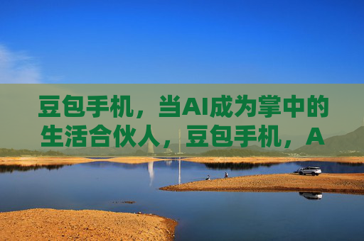 豆包手机,当AI成为掌中的生活合伙人,豆包手机,AI掌中生活合伙人 豆包手机,当AI成为掌中的生活合伙人,豆包手机,AI掌中生活合伙人