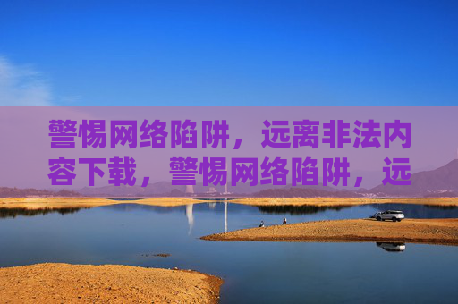 警惕网络陷阱,远离非法内容下载,警惕网络陷阱,远离非法内容下载 警惕网络陷阱,远离非法内容下载,警惕网络陷阱,远离非法内容下载