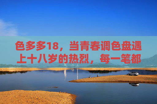 色多多18，当青春调色盘遇上十八岁的热烈，每一笔都是热爱的形状，色多多18，十八岁的青春调色盘，每一笔都是热爱形状