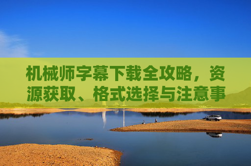 机械师字幕下载全攻略,资源获取、格式选择与注意事项,机械师字幕下载全攻略,资源获取、格式选择与注意事项 机械师字幕下载全攻略,资源获取、格式选择与注意事项,机械师字幕下载全攻略,资源获取、格式选择与注意事项