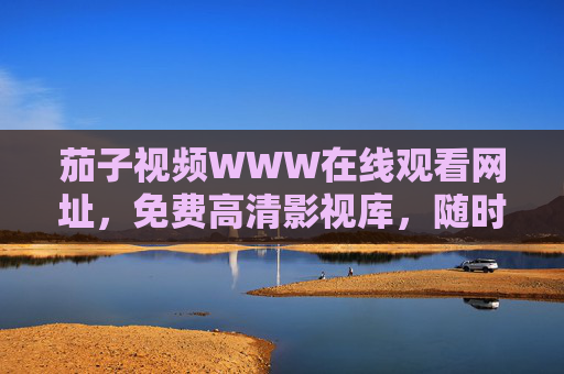 茄子视频WWW在线观看网址,免费高清影视库,随时随地追剧无界限,茄子视频,免费高清影视库,随时随地畅追剧 茄子视频WWW在线观看网址,免费高清影视库,随时随地追剧无界限,茄子视频,免费高清影视库,随时随地畅追剧