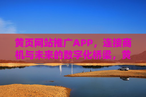 黄页网站推广APP，连接商机与未来的数字化桥梁，黄页推广APP，连接商机与未来的数字化桥梁