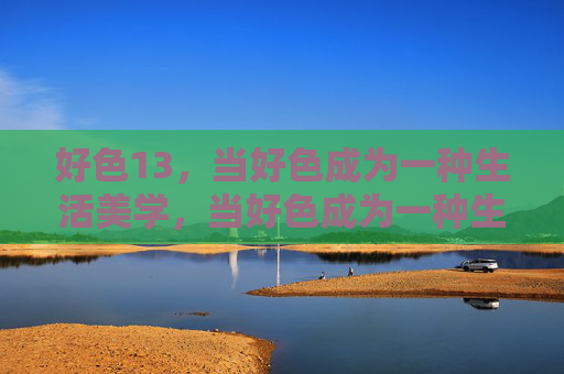 好色13,当好色成为一种生活美学,当好色成为一种生活美学 好色13,当好色成为一种生活美学,当好色成为一种生活美学