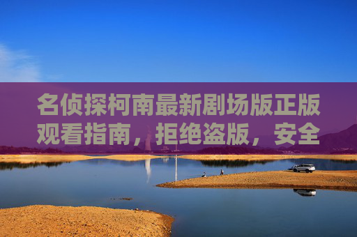 名侦探柯南最新剧场版正版观看指南，拒绝盗版，安全观影，名侦探柯南最新剧场版正版安全观看指南