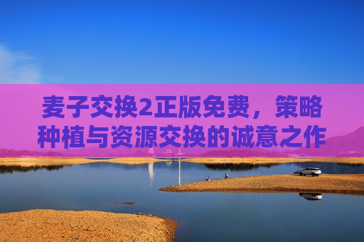 麦子交换2正版免费,策略种植与资源交换的诚意之作,无需付费即可体验完整乐趣,麦子交换2,正版免费策略种植,资源交换完整乐趣 麦子交换2正版免费,策略种植与资源交换的诚意之作,无需付费即可体验完整乐趣,麦子交换2,正版免费策略种植,资源交换完整乐趣