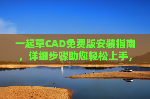 一起草CAD免费版安装指南,详细步骤助您轻松上手,一起草CAD免费版安装指南,详细步骤轻松上手 一起草CAD免费版安装指南,详细步骤助您轻松上手,一起草CAD免费版安装指南,详细步骤轻松上手