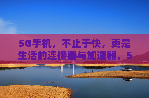 5G手机,不止于快,更是生活的连接器与加速器,5G手机,生活连接加速器 5G手机,不止于快,更是生活的连接器与加速器,5G手机,生活连接加速器