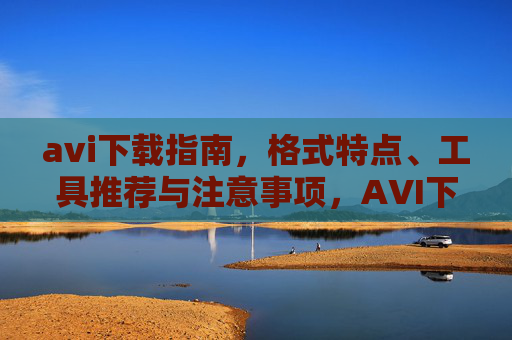 avi下载指南，格式特点、工具推荐与注意事项，AVI下载全攻略，格式特点、工具推荐与注意事项