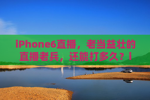 iPhone6直播,老当益壮的直播老兵,还能打多久?iPhone6直播老兵,老当益壮,还能打多久? iPhone6直播,老当益壮的直播老兵,还能打多久?iPhone6直播老兵,老当益壮,还能打多久?