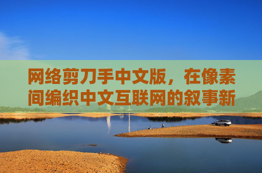 网络剪刀手中文版,在像素间编织中文互联网的叙事新章,网络剪刀手中文版,像素间编织中文互联网叙事新章 网络剪刀手中文版,在像素间编织中文互联网的叙事新章,网络剪刀手中文版,像素间编织中文互联网叙事新章