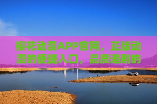 樱花动漫APP官网,正版动漫的便捷入口,品质追剧的首选平台,樱花动漫APP官网,正版动漫便捷入口,品质追剧首选平台 樱花动漫APP官网,正版动漫的便捷入口,品质追剧的首选平台,樱花动漫APP官网,正版动漫便捷入口,品质追剧首选平台