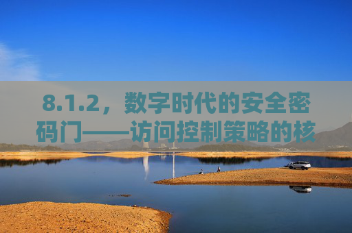 8.1.2,数字时代的安全密码门——访问控制策略的核心逻辑与技术实践 8.1.2,数字时代的安全密码门——访问控制策略的核心逻辑与技术实践