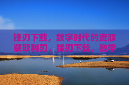 锋刃下载，数字时代的资源获取利刃，锋刃下载，数字时代的资源获取利刃