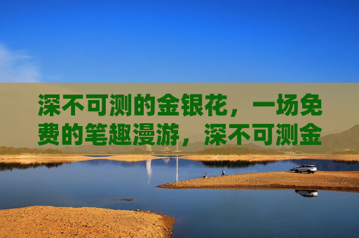 深不可测的金银花，一场免费的笔趣漫游，深不可测金银花，免费笔趣漫游